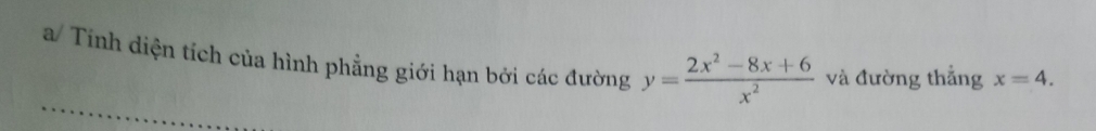 a/ Tinh diện tích của hình phẳng giới hạn bởi các đường y= (2x^2-8x+6)/x^2  và đường thắng x=4.