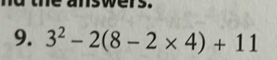 te answers. 
9. 3^2-2(8-2* 4)+11