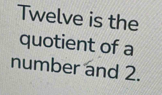 Twelve is the 
quotient of a 
number and 2.