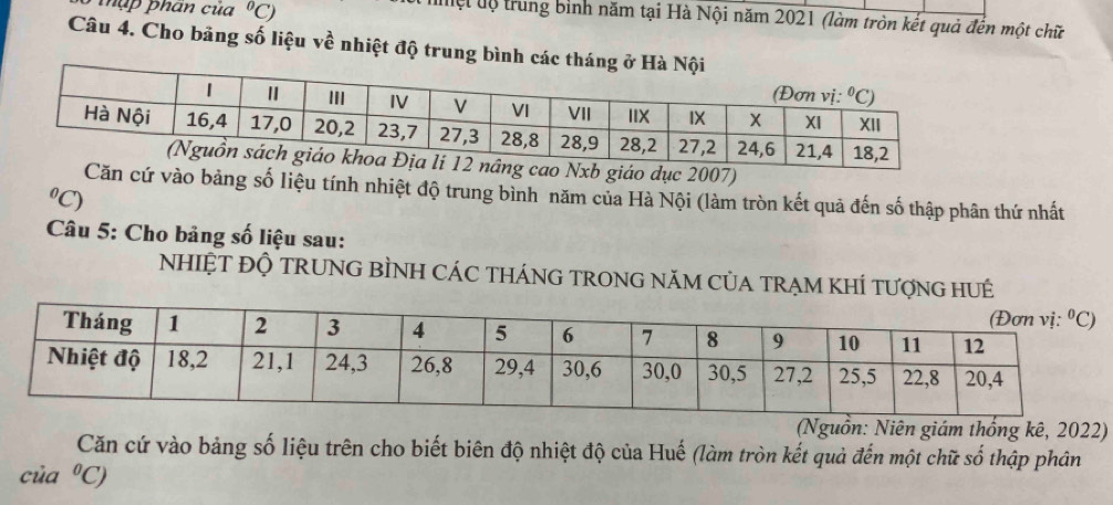 mụp phan của°C)
đệt độ trung bình năm tại Hà Nội năm 2021 (làm tròn kết quả đến một chữ
Câu 4. Cho bảng số liệu về nhiệt độ trung b
iáo dục 2007)
cứ vào bảng số liệu tính nhiệt độ trung bình năm của Hà Nội (làm tròn kết quả đến số thập phân thứ nhất
°C)
Câu 5: Cho bảng số liệu sau:
NHIỆT ĐỘ TRUNG BÌNH CÁC THÁNG TRONG NăM CủA TRẠM KHÍ 
(Nguồn: Niên giám thống kê, 2022)
Căn cứ vào bảng số liệu trên cho biết biên độ nhiệt độ của Huế (làm tròn kết quả đến một chữ số thập phân
cia^0C)