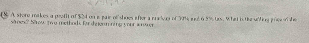 A store makes a profit of $24 on a pair of shoes after a markup of 30% and 6.5% tax. What is the selling price of the 
shoes? Show two methods for determining your answer