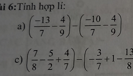 ài 6:Tính hợp lí: 
a) ( (-13)/7 - 4/9 )-( (-10)/7 - 4/9 )
c) ( 7/8 - 5/2 + 4/7 )-(- 3/7 +1- 13/8 