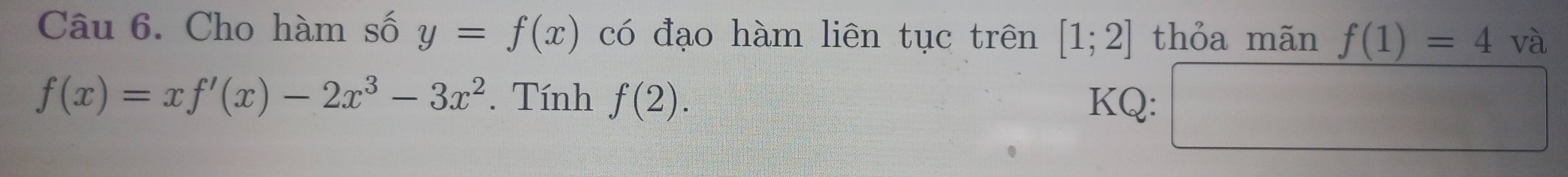 Cho hàm số y=f(x) có đạo hàm liên tục trên [1;2] thỏa mãn f(1)=4 và
f(x)=xf'(x)-2x^3-3x^2. Tính f(2). KQ: □