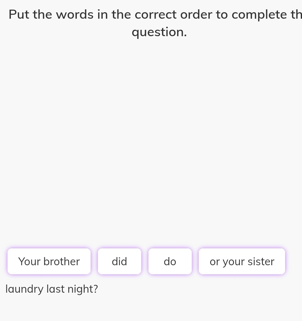 Put the words in the correct order to complete th 
question. 
Your brother did do or your sister 
laundry last night?