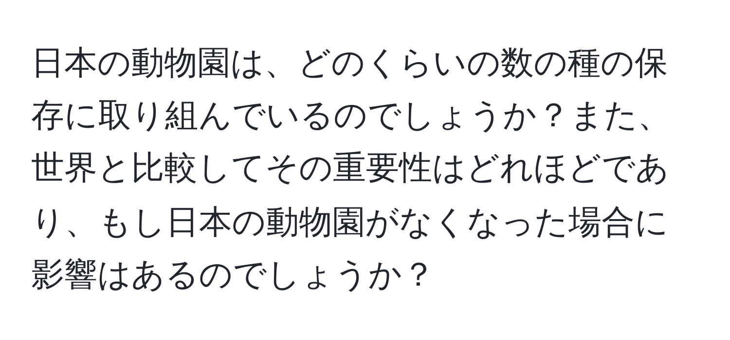 日本の動物園は、どのくらいの数の種の保存に取り組んでいるのでしょうか？また、世界と比較してその重要性はどれほどであり、もし日本の動物園がなくなった場合に影響はあるのでしょうか？