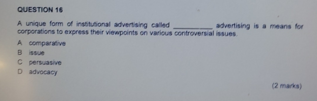 A unique form of institutional advertising called _advertising is a means for
corporations to express their viewpoints on various controversial issues.
A comparative
B⊥issue
C persuasive
D advocacy
(2 marks)