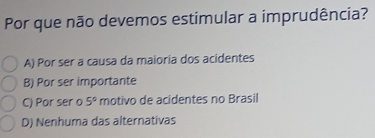 Por que não devemos estimular a imprudência?
A) Por ser a causa da maioria dos acidentes
B) Por ser importante
C) Por ser o 5° motivo de acidentes no Brasil
D) Nenhuma das alternativas