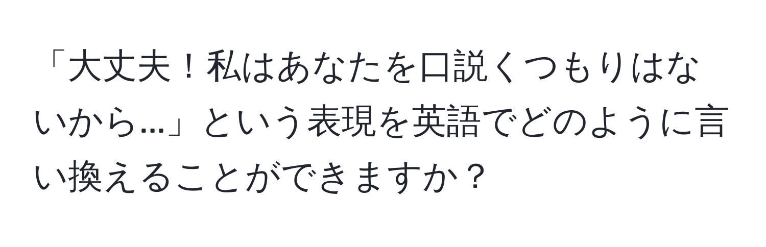 「大丈夫！私はあなたを口説くつもりはないから...」という表現を英語でどのように言い換えることができますか？