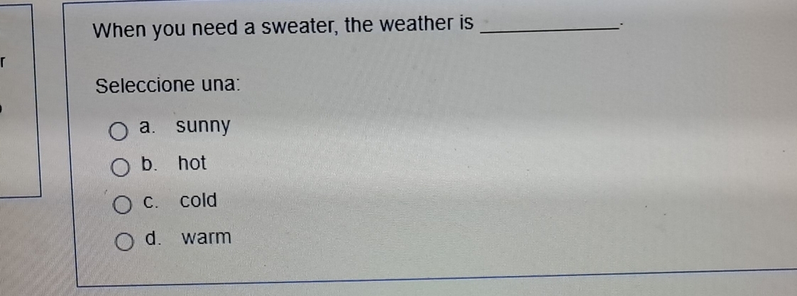 When you need a sweater, the weather is_
Seleccione una:
a. sunny
b. hot
c. cold
d. warm