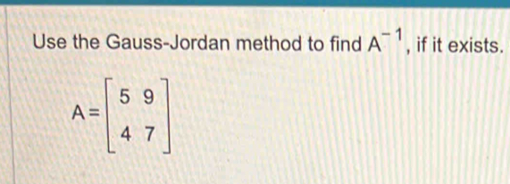 Use the Gauss-Jordan method to find A^(-1) , if it exists.
A=beginbmatrix 5&9 4&7endbmatrix