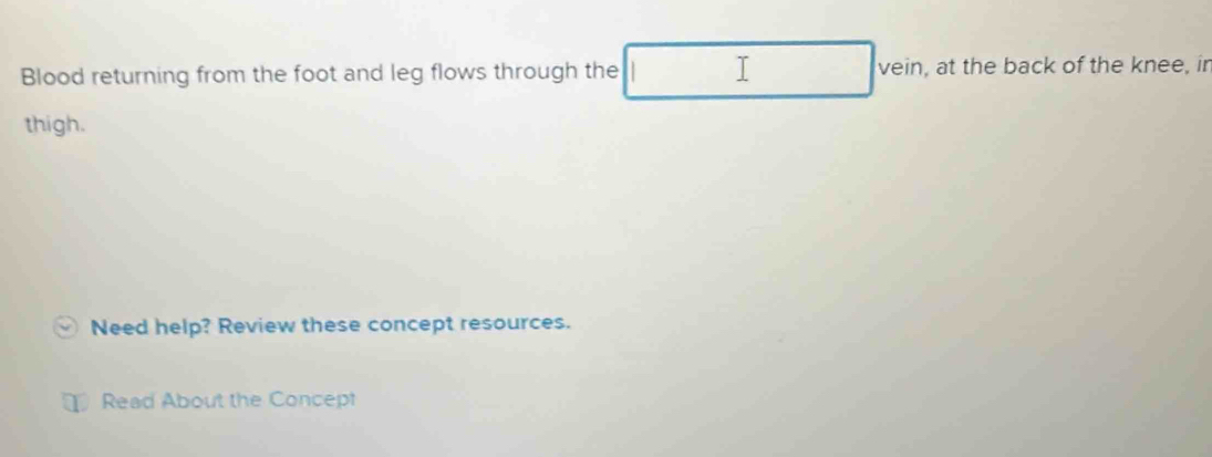 Blood returning from the foot and leg flows through the I vein , at the back of the knee, in 
thigh. 
Need help? Review these concept resources. 
Read About the Concept