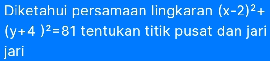 Diketahui persamaan lingkaran (x-2)^2+
(y+4)^2=81 tentukan titik pusat dan jari 
jari