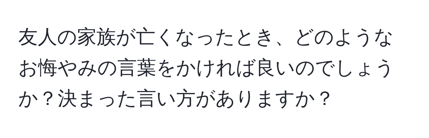 友人の家族が亡くなったとき、どのようなお悔やみの言葉をかければ良いのでしょうか？決まった言い方がありますか？