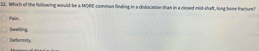Which of the following would be a MORE common finding in a dislocation than in a closed mid-shaft, long bone fracture?
Pain.
Swelling.
Deformity.