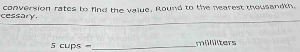 conversion rates to find the value. Round to the nearest thousandth, 
_ 
cessary. 
_ 5cups=
milliliters