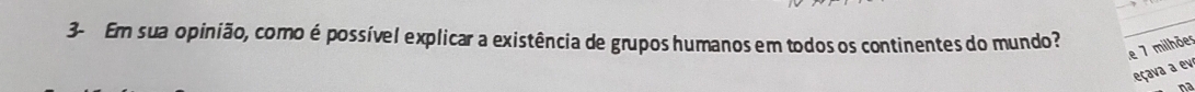 3- Em sua opinião, como é possível explicar a existência de grupos humanos em todos os continentes do mundo? 
_ 
e 7 milhões 
eçava a ev 
na