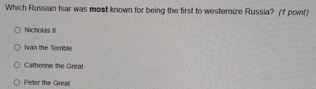 Which Russian tsar was most known for being the first to westernize Russia? (1 point)
Nicholas II
Ivan the Terrible
Catherine the Great
Peter the Great