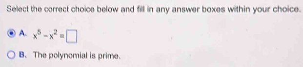 Select the correct choice below and fill in any answer boxes within your choice.
A. x^5-x^2=□
B. The polynomial is prime.