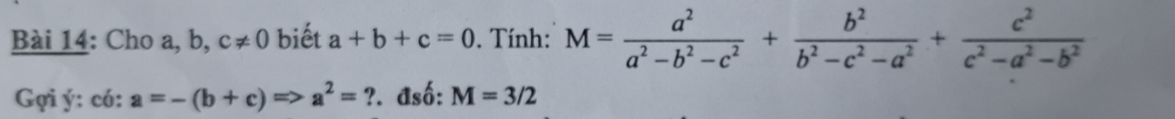 Cho a, b, c!= 0 biết a+b+c=0. Tính: M= a^2/a^2-b^2-c^2 + b^2/b^2-c^2-a^2 + c^2/c^2-a^2-b^2 
Gợi ý: có: a=-(b+c)=>a^2=? P. đsố: M=3/2