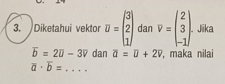 Diketahui vektor overline u=beginpmatrix 3 2 1endpmatrix dan overline v=beginpmatrix 2 3 -1endpmatrix. Jika
overline b=2overline u-3overline v dan overline a=overline u+2overline v , maka nilai
overline a· overline b= _