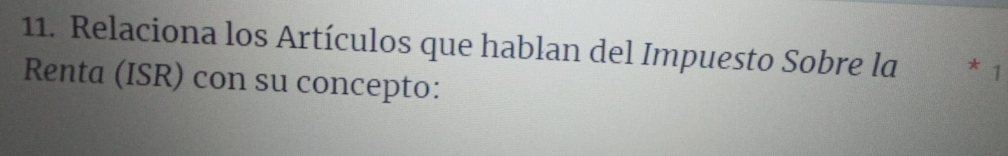 Relaciona los Artículos que hablan del Impuesto Sobre la 
* 1 
Renta (ISR) con su concepto: