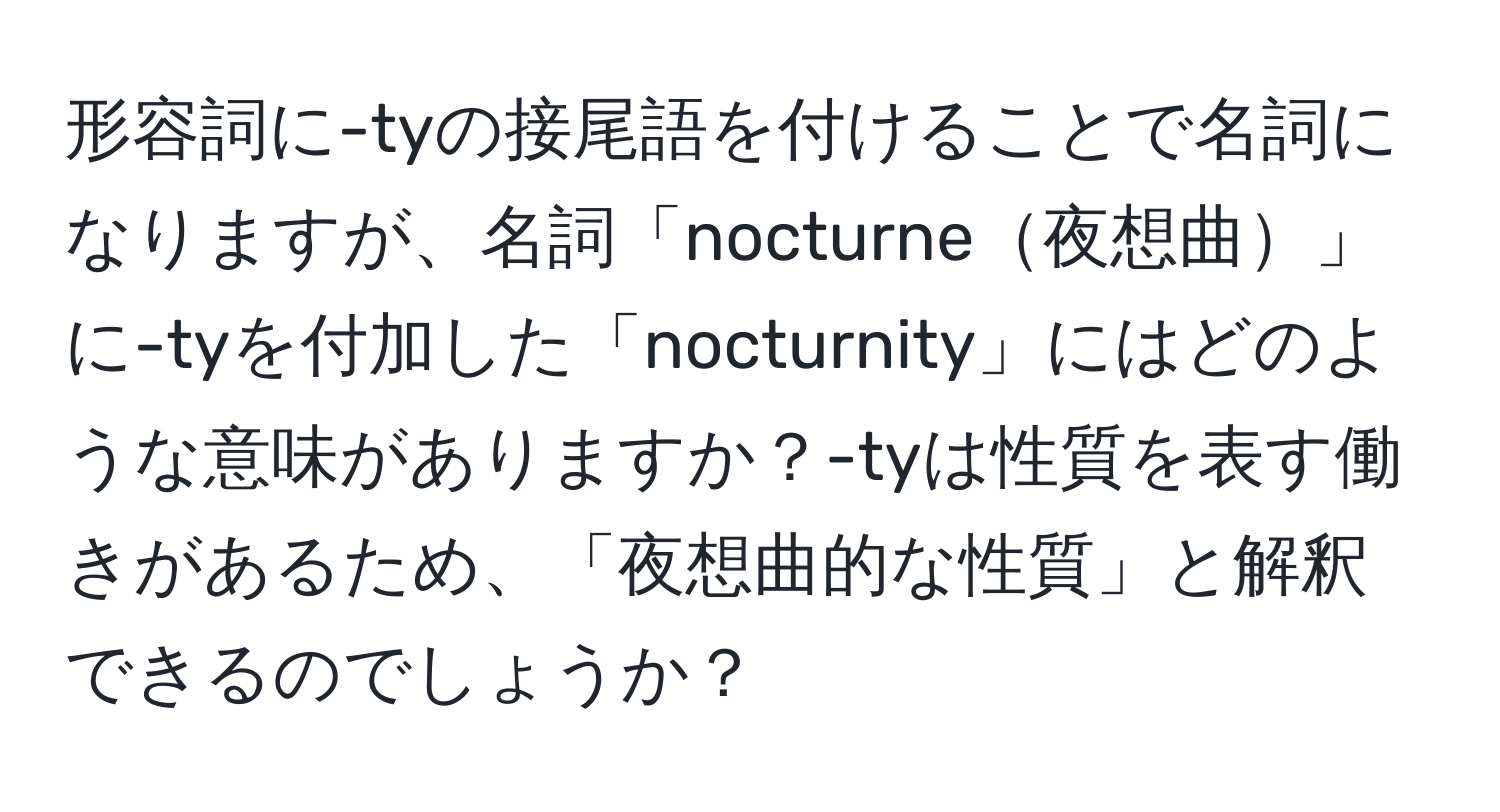 形容詞に-tyの接尾語を付けることで名詞になりますが、名詞「nocturne夜想曲」に-tyを付加した「nocturnity」にはどのような意味がありますか？-tyは性質を表す働きがあるため、「夜想曲的な性質」と解釈できるのでしょうか？