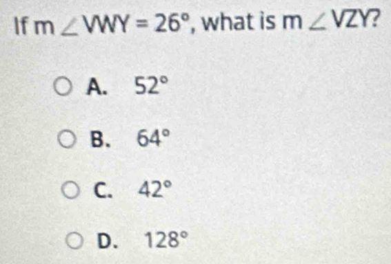 If m∠ VWY=26° , what is m∠ VZY ?
A. 52°
B. 64°
C. 42°
D. 128°