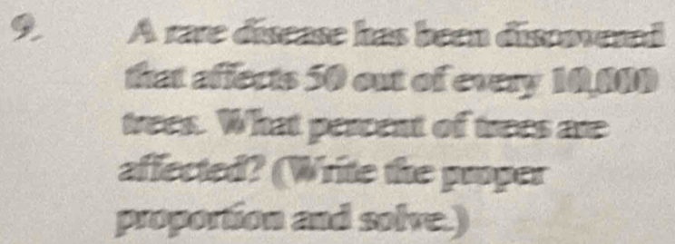 A rare disease has been discovered 
that affects 50 out of every 10,800
trees. What percent of trees are 
affected? (Write the proper 
proportion and solve.)