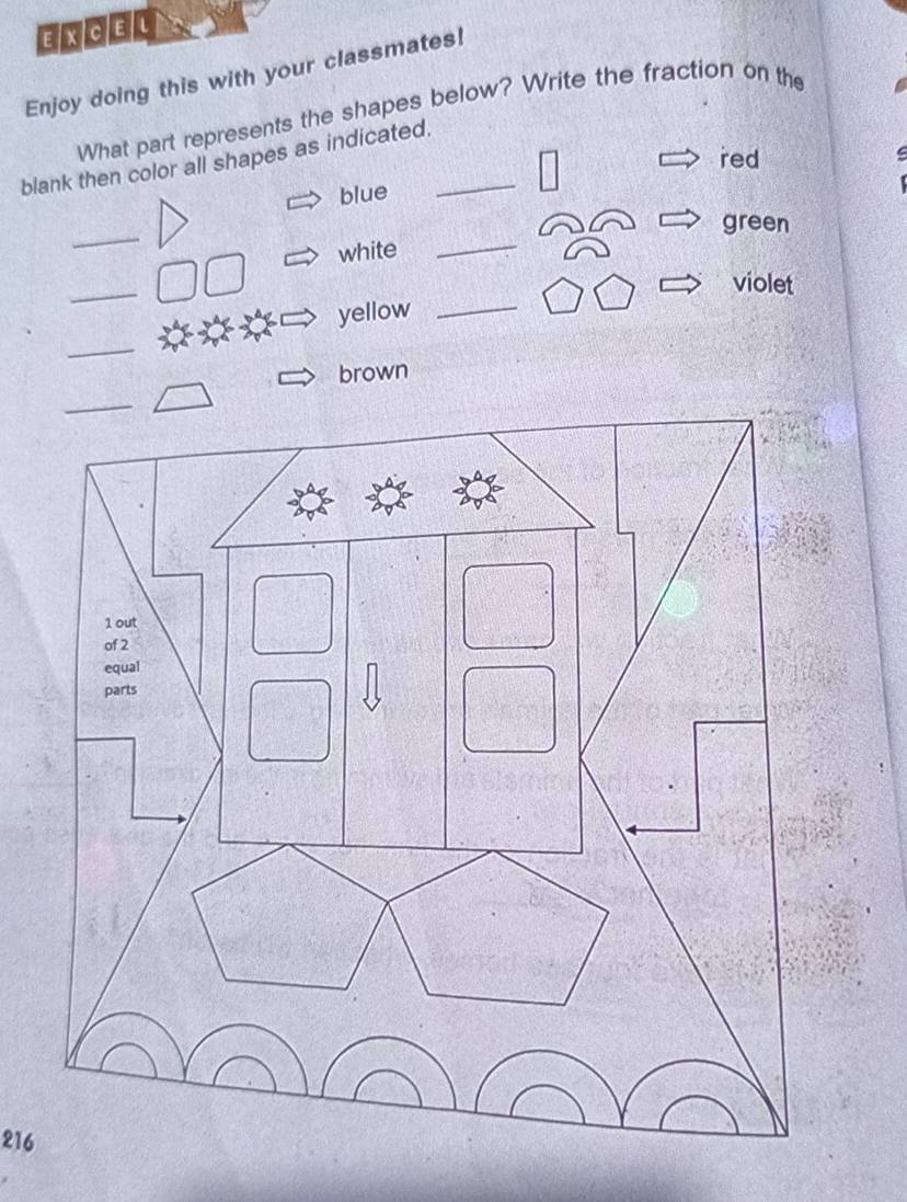 EXcEL 
Enjoy doing this with your classmates! 
What part represents the shapes below? Write the fraction on the 
blank then color all shapes as indicated._ 
red 
blue 
_ 
green 
white_ 
_ 
violet 
yellow_ 
_ 
brown
216