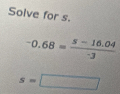 Solve for s.
-0.68= (5-16.04)/-3 
s=□