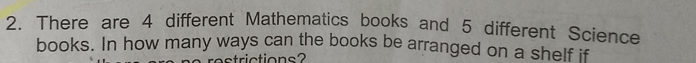 There are 4 different Mathematics books and 5 different Science 
books. In how many ways can the books be arranged on a shelf if