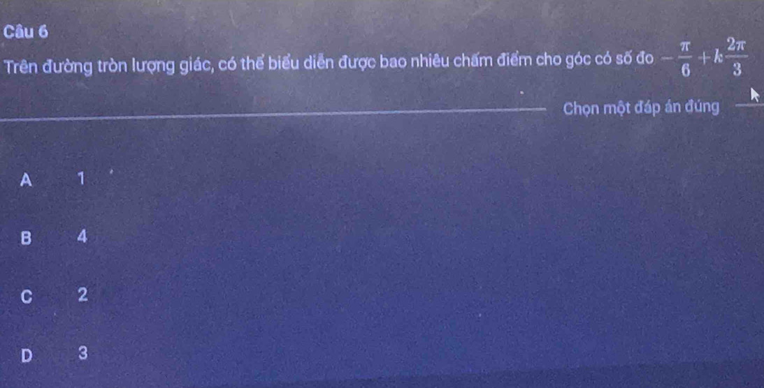 Trên đường tròn lượng giác, có thể biểu diễn được bao nhiêu chấm điểm cho góc có số đo - π /6 +k 2π /3 
_
_Chọn một đáp án đúng
A 1
B 4
C 2
D 3