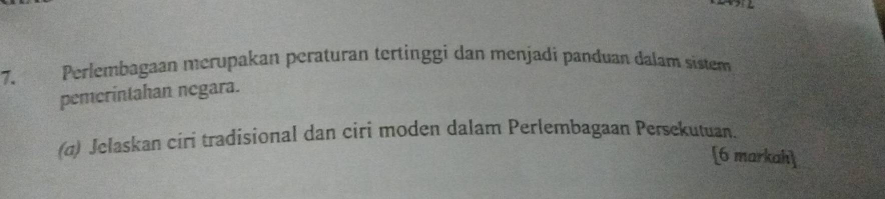 Perlembagaan merupakan peraturan tertinggi dan menjadi panduan dalam sistem 
pemerintahan negara. 
(α) Jelaskan ciri tradisional dan ciri moden dalam Perlembagaan Persekutuan. 
[6 markah]