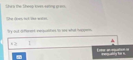 Shira the Sheep loves eating grass. 
She does not like water. 
Try out different inequalities to see what happens.
x≥
Enter an equation or 
inequality for x.