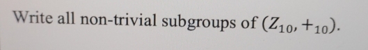 Write all non-trivial subgroups of (Z_10,+_10).