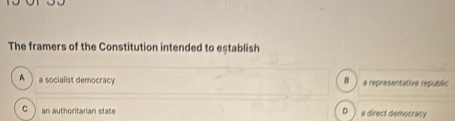 The framers of the Constitution intended to establish
A a socialist democracy B a representative républic
c ì an authoritarian state D a direct democracy