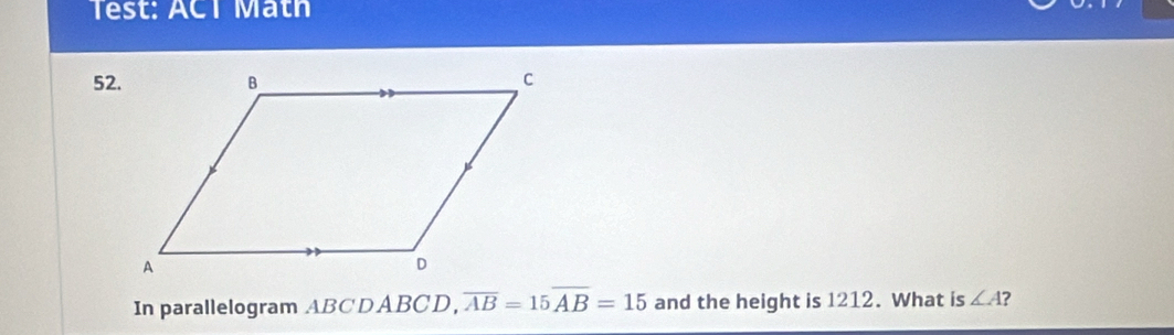 Test: ACT Math 
52. 
In parallelogram ABCDABCD, overline AB=15overline AB=15 and the height is 121°. What is ∠ A ?