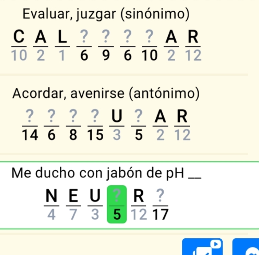 Evaluar, juzgar (sinónimo) 
A
 C/10  A  L/1  ?/6  ?/9  ?/6  ?/10  frac 2  R/12 
2 
Acordar, avenirse (antónimo) 
A R
 ?/14  ?/6  ?/8  ?/15  U/3   ?/5  2 □  ∠ O
2 12
Me ducho con jabón de pH_
 N/4   E/7   U/3 |frac 5 frac R(12)^  ?/17 