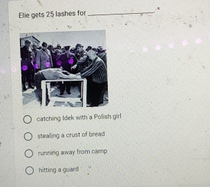 Elie gets 25 lashes for _ *
catching Idek with a Polish girl
stealing a crust of bread
running away from camp
hitting a guard