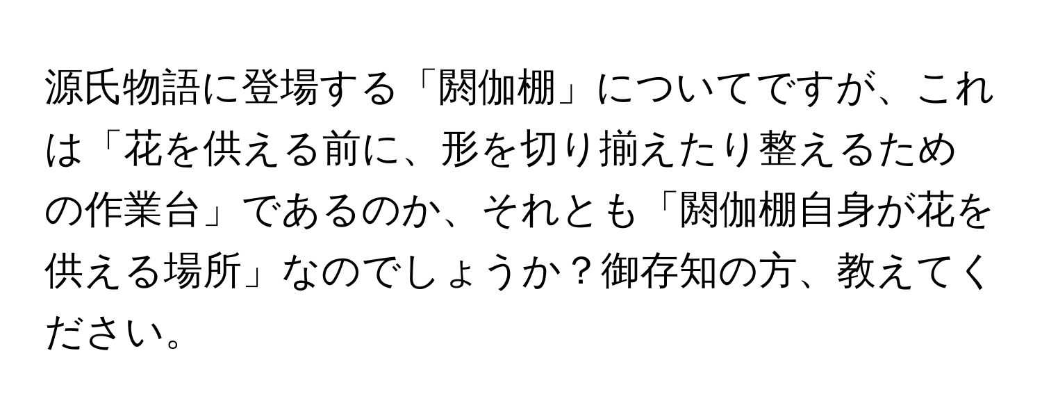 源氏物語に登場する「閼伽棚」についてですが、これは「花を供える前に、形を切り揃えたり整えるための作業台」であるのか、それとも「閼伽棚自身が花を供える場所」なのでしょうか？御存知の方、教えてください。