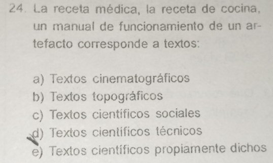 La receta médica, la receta de cocina,
un manual de funcionamiento de un ar-
tefacto corresponde a textos:
a) Textos cinematográficos
b) Textos topográficos
c) Textos científicos sociales
d) Textos científicos técnicos
e) Textos científicos propiamente dichos