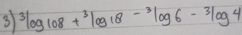 3 ^3log 108+^3log 18-^3log 6-^3log 4