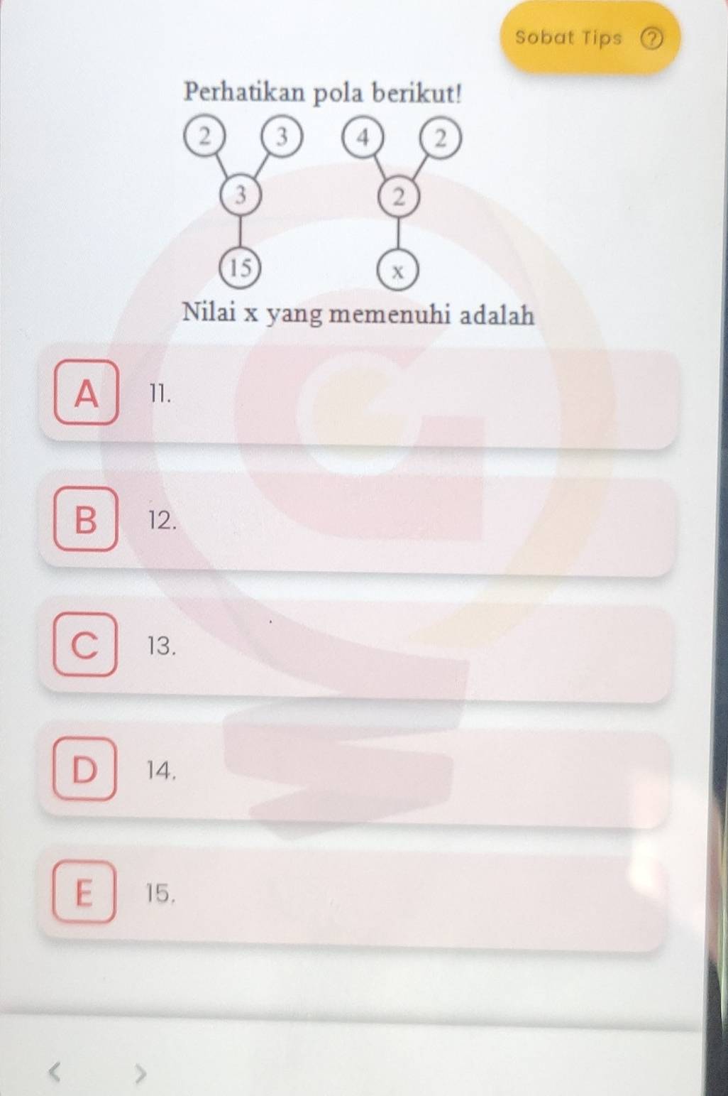 Sobat Tips
Perhatikan pola berikut!
2 3 4 2
3
2
15
x
Nilai x yang memenuhi adalah
A 11.
B 12.
C 13.
D 14.
E 15.