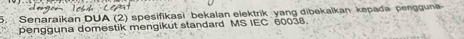 Senaraikan DUA (2) spesifikasi bekalan elektrik yang dibekalkan kepada pengguna 
pengguna domestik mengikut standard MS IEC 60038.