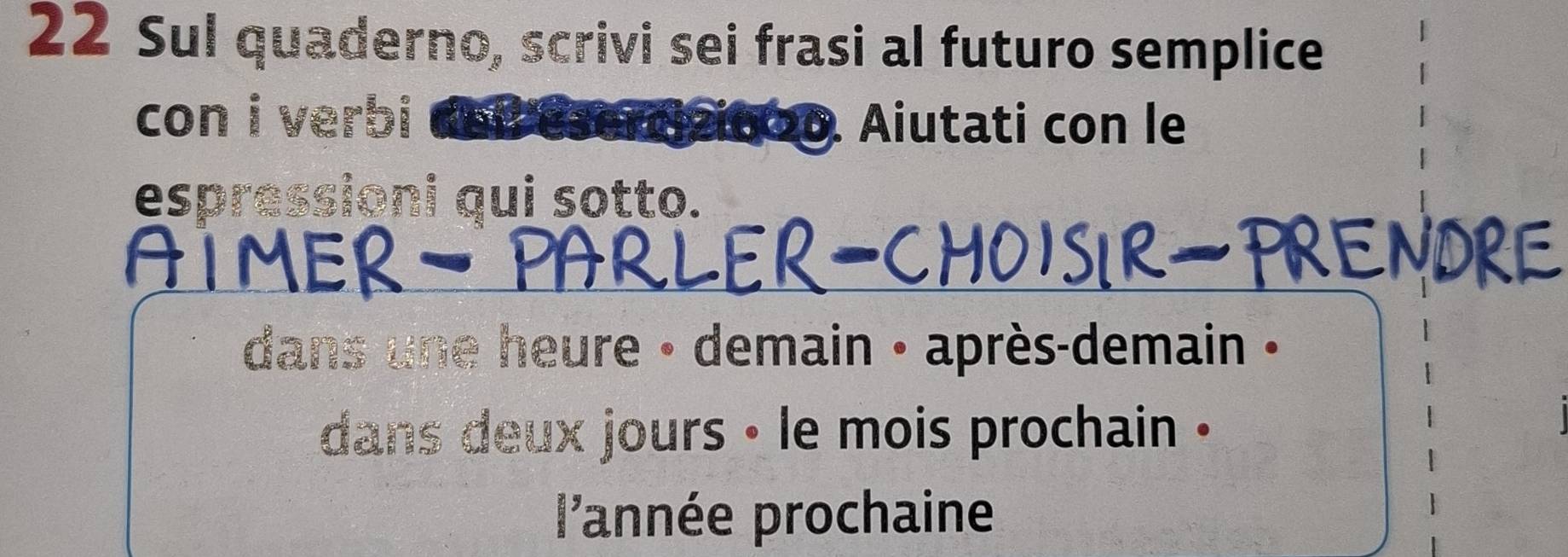 Sul quaderno, scrivi sei frasi al futuro semplice 
con i verbi ase 600. Aiutati con le 
espressioni qui sotto. 
ALN 
dans une heure - demain · après-demain · 
dans deux jours - le mois prochain . 
l'année prochaine