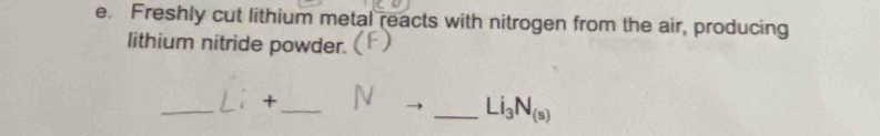 Freshly cut lithium metal reacts with nitrogen from the air, producing 
lithium nitride powder. 
_ 
+ 
_ 
_ Li_3N_(s)