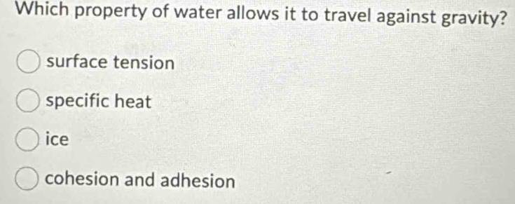 Which property of water allows it to travel against gravity?
surface tension
specific heat
ice
cohesion and adhesion