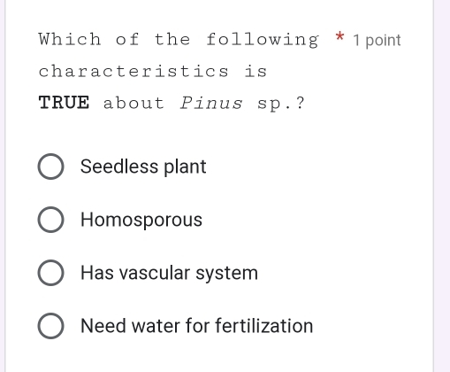 Which of the following * 1point
characteristics is
TRUE about Pinus sp.?
Seedless plant
Homosporous
Has vascular system
Need water for fertilization