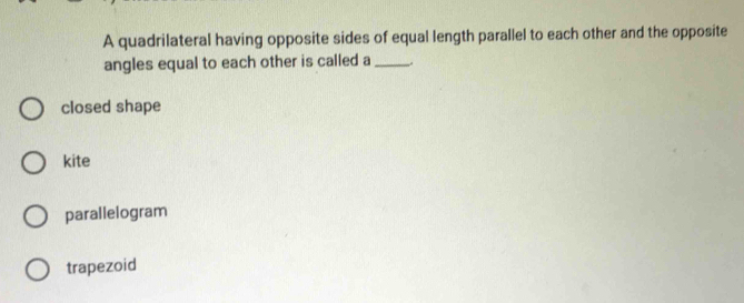 A quadrilateral having opposite sides of equal length parallel to each other and the opposite
angles equal to each other is called a _,
closed shape
kite
parallelogram
trapezoid