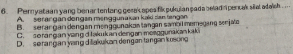 Pemyataan yang benar tentang gerak spesifik pukulan pada beladiri pencak silat adaiah . ...
A. serangan dengan menggunakan kaki dan tangan
B. serangan dengan menggunakan tangan sambil memegang senjata
C. serangan yang dilakukan dengan menggunakan kaki
D. serangan yang dilakukan dengan tangan kosong